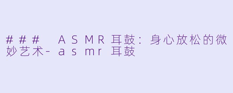 ### ASMR耳鼓：身心放松的微妙艺术-asmr耳鼓