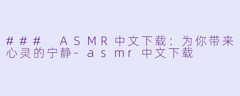### ASMR中文下载：为你带来心灵的宁静-asmr中文下载