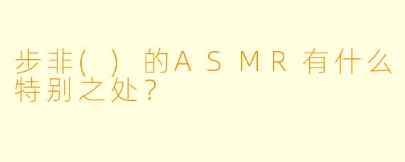 步非()的ASMR有什么特别之处？