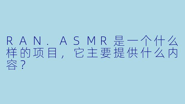 RAN.ASMR是一个什么样的项目,它主要提供什么内容?