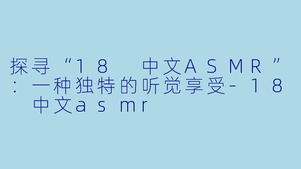 探寻“18 中文ASMR”:一种独特的听觉享受