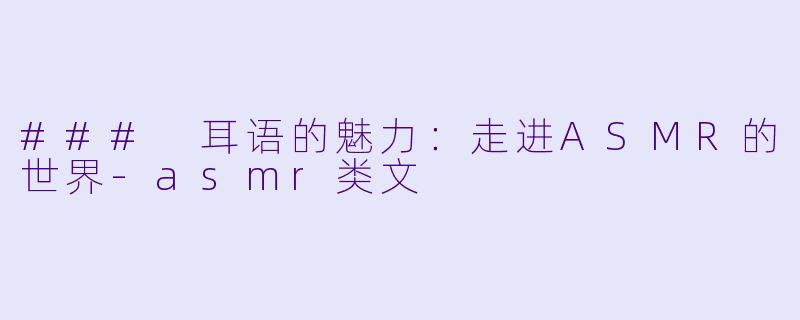 ### 耳语的魅力：走进ASMR的世界-asmr类文