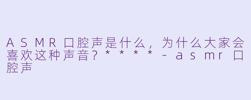 ASMR口腔声是什么,为什么大家会喜欢这种声音?****