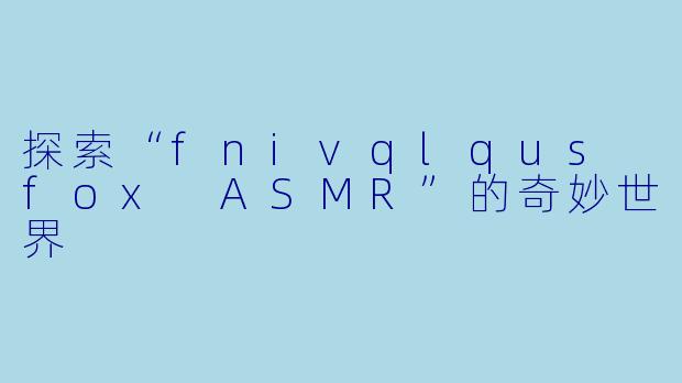 探索“fnivqlqus fox ASMR”的奇妙世界
