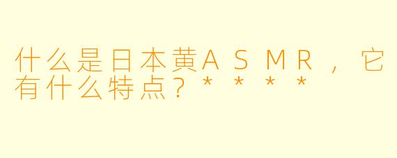 什么是日本黄ASMR,它有什么特点?****