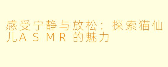 感受宁静与放松：探索猫仙儿ASMR的魅力