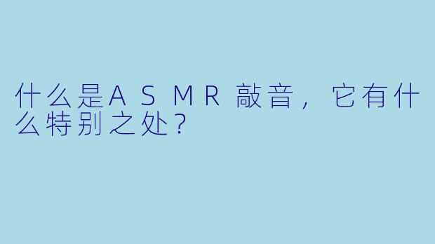 什么是ASMR敲音,它有什么特别之处?