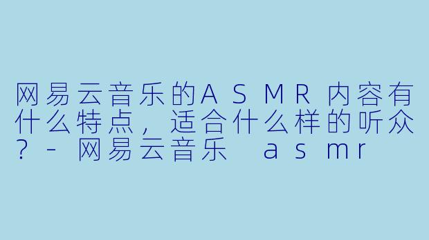 网易云音乐的ASMR内容有什么特点,适合什么样的听众?
