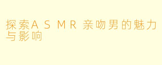 探索ASMR亲吻男的魅力与影响