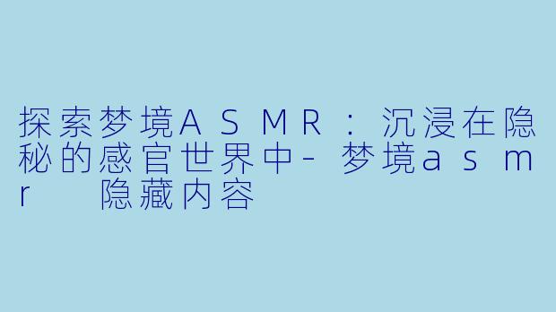 探索梦境ASMR：沉浸在隐秘的感官世界中-梦境asmr 隐藏内容