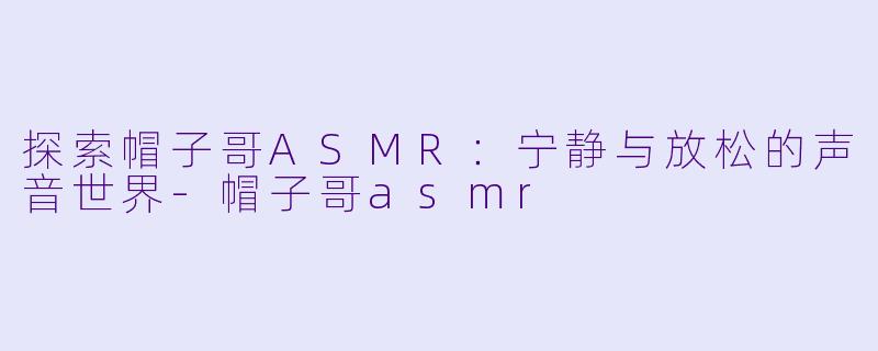 探索帽子哥ASMR：宁静与放松的声音世界-帽子哥asmr