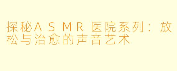 探秘ASMR医院系列：放松与治愈的声音艺术