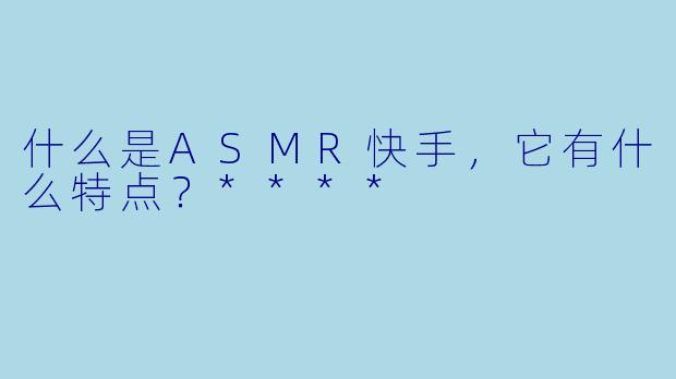 什么是ASMR快手,它有什么特点?****
