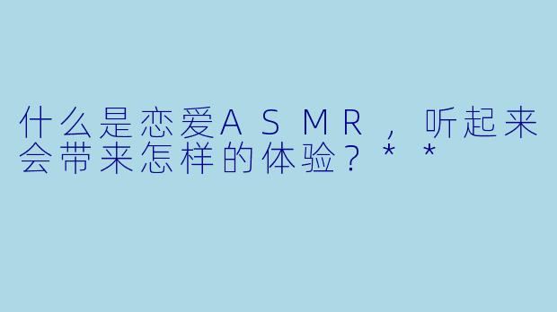什么是恋爱ASMR,听起来会带来怎样的体验?**
