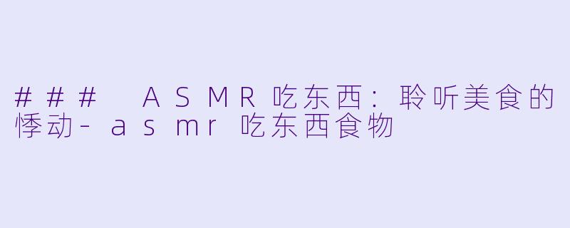 ### ASMR吃东西：聆听美食的悸动-asmr吃东西食物