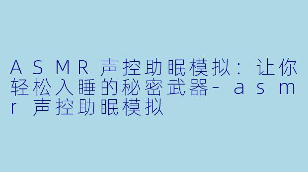 ASMR声控助眠模拟：让你轻松入睡的秘密武器-asmr声控助眠模拟