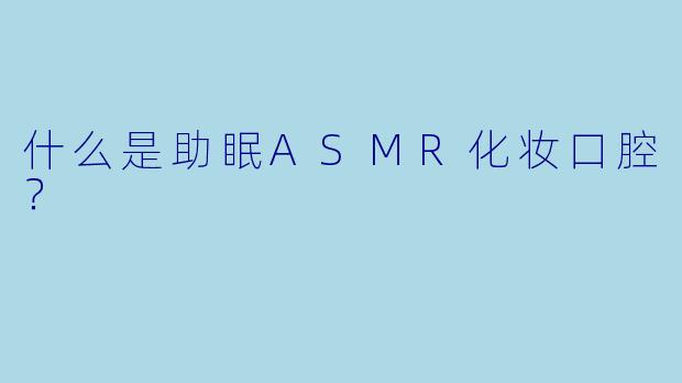 什么是助眠ASMR化妆口腔?