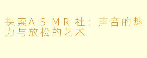 探索ASMR社：声音的魅力与放松的艺术