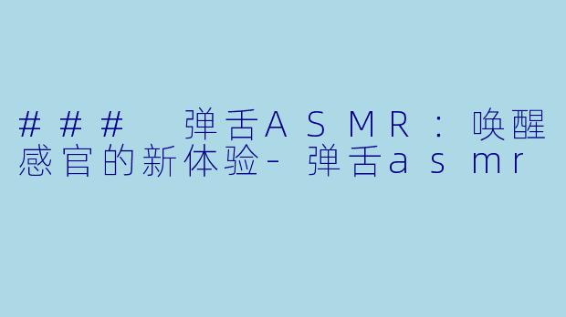 ### 弹舌ASMR：唤醒感官的新体验-弹舌asmr