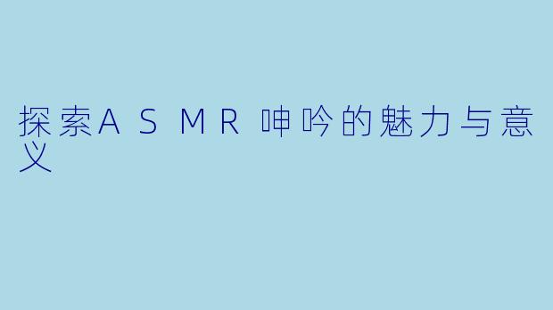探索ASMR呻吟的魅力与意义
