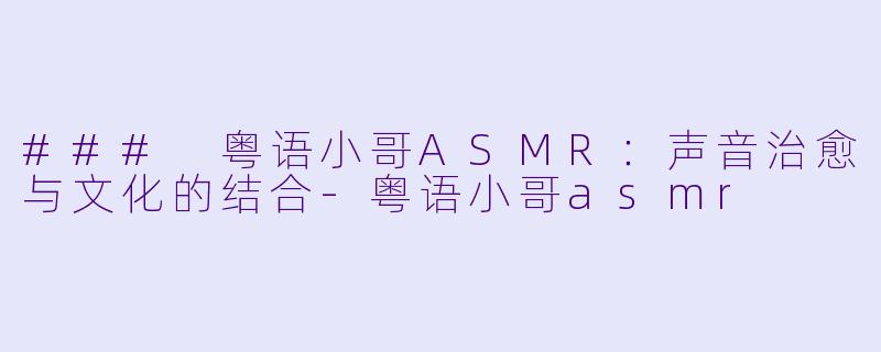 ### 粤语小哥ASMR：声音治愈与文化的结合-粤语小哥asmr