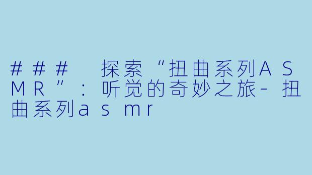 ### 探索“扭曲系列ASMR”:听觉的奇妙之旅