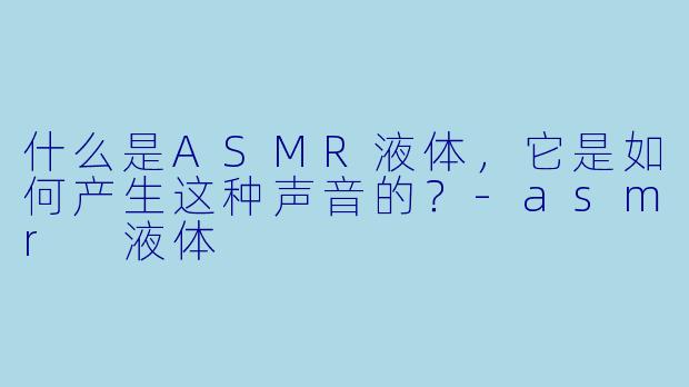 什么是ASMR液体,它是如何产生这种声音的?