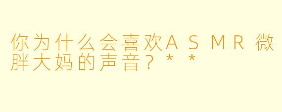 你为什么会喜欢ASMR微胖大妈的声音?**