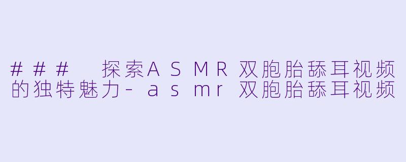 ### 探索ASMR双胞胎舔耳视频的独特魅力