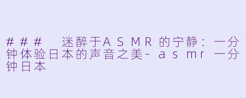 ### 迷醉于ASMR的宁静：一分钟体验日本的声音之美-asmr一分钟日本