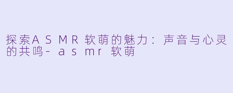 探索ASMR软萌的魅力:声音与心灵的共鸣