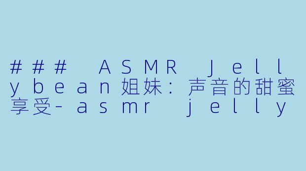 ### ASMR Jellybean姐妹:声音的甜蜜享受