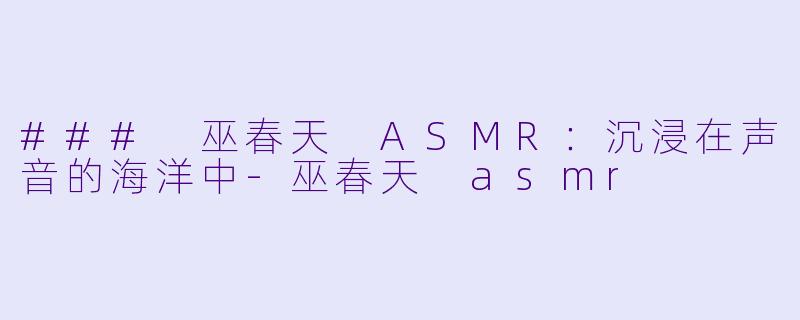 ### 巫春天 ASMR：沉浸在声音的海洋中-巫春天 asmr