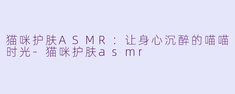 猫咪护肤ASMR:让身心沉醉的喵喵时光