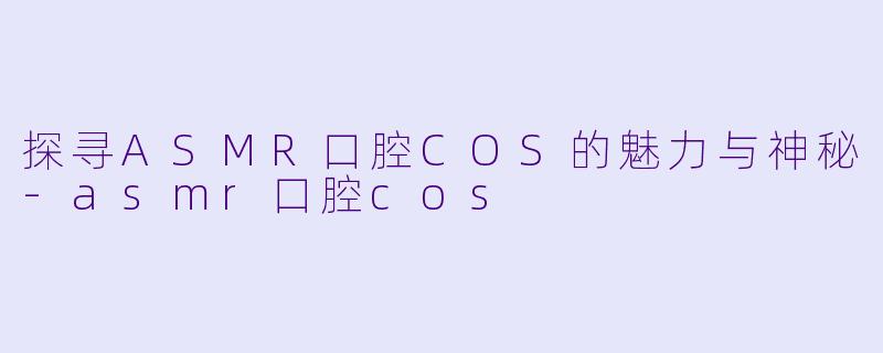 探寻ASMR口腔COS的魅力与神秘