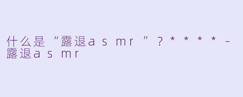 什么是“露退asmr”?****