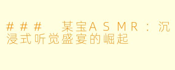 ### 某宝ASMR：沉浸式听觉盛宴的崛起