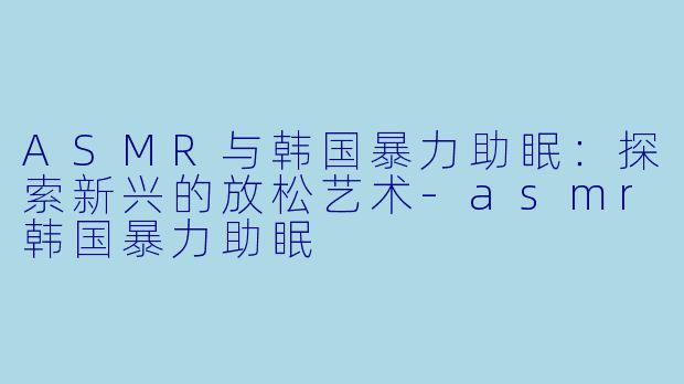 ASMR与韩国暴力助眠:探索新兴的放松艺术