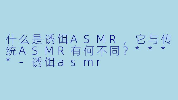 什么是诱饵ASMR,它与传统ASMR有何不同?****
