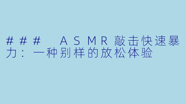 ### ASMR敲击快速暴力：一种别样的放松体验