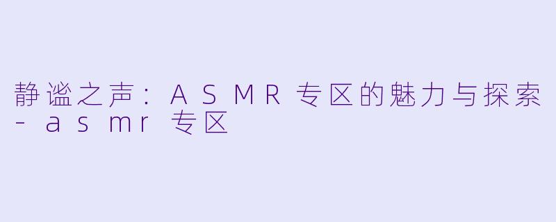 静谧之声：ASMR专区的魅力与探索-asmr专区