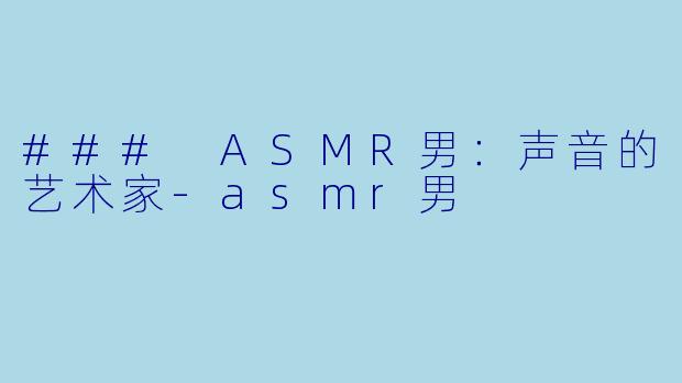 ### ASMR男：声音的艺术家-asmr男