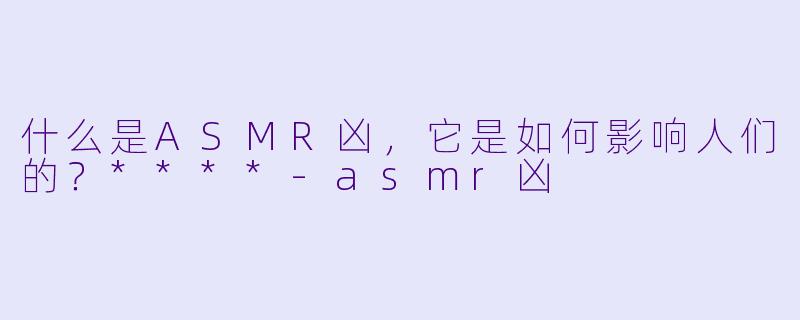 什么是ASMR凶,它是如何影响人们的?****