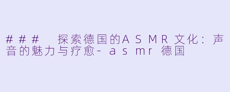 ### 探索德国的ASMR文化：声音的魅力与疗愈-asmr德国