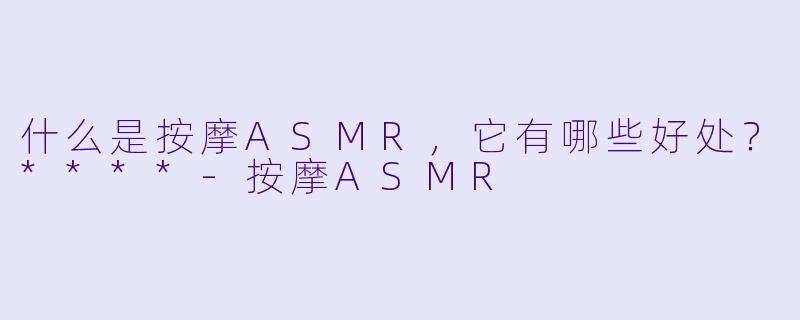 什么是按摩ASMR,它有哪些好处?****