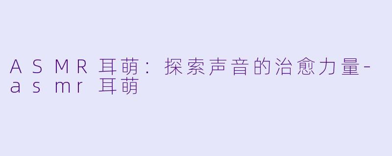ASMR耳萌：探索声音的治愈力量-asmr耳萌