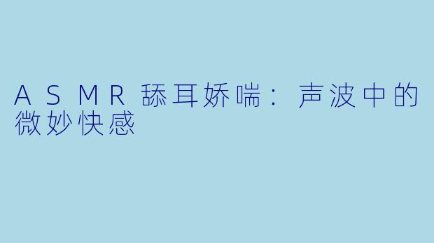 ASMR舔耳娇喘：声波中的微妙快感