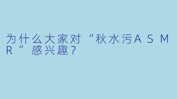 为什么大家对“秋水污ASMR”感兴趣？