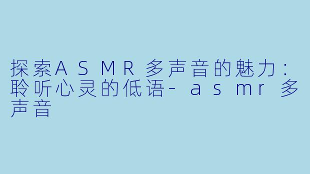 探索ASMR多声音的魅力：聆听心灵的低语-asmr多声音