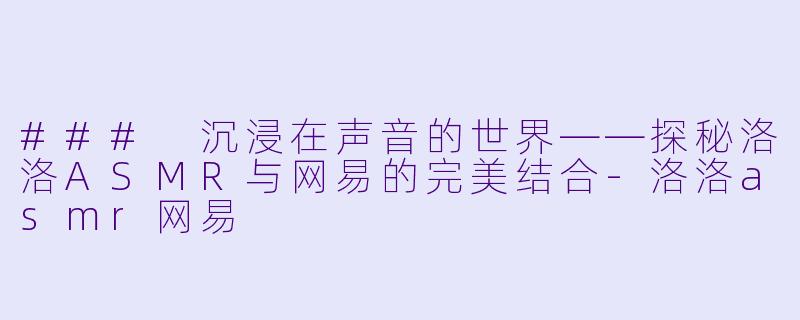 ### 沉浸在声音的世界——探秘洛洛ASMR与网易的完美结合-洛洛asmr网易